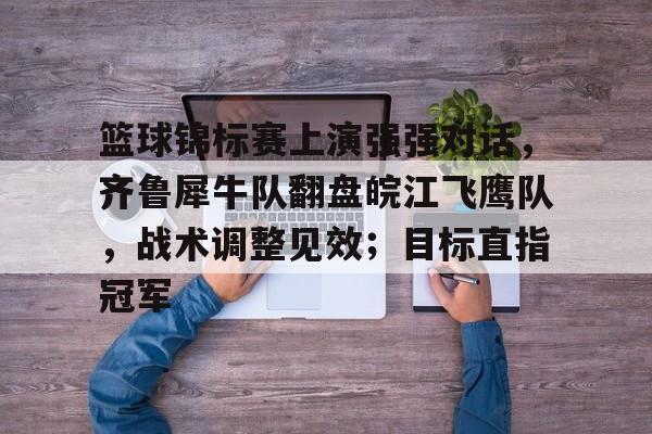 包含篮球锦标赛上演强强对话，齐鲁犀牛队翻盘皖江飞鹰队，战术调整见效；目标直指冠军的词条