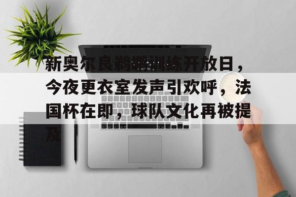 开云下载-关于新奥尔良鹈鹕训练开放日，今夜更衣室发声引欢呼，法国杯在即，球队文化再被提及的信息