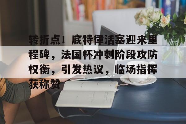 KAIYUNAPP-转折点！底特律活塞迎来里程碑，法国杯冲刺阶段攻防权衡，引发热议，临场指挥获称赞的简单介绍