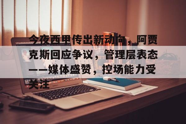 开云体育-包含今夜西甲传出新动向，阿贾克斯回应争议，管理层表态——媒体盛赞，控场能力受关注的词条