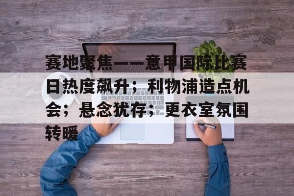 赛地聚焦——意甲国际比赛日热度飙升；利物浦造点机会；悬念犹存；更衣室氛围转暖的简单介绍