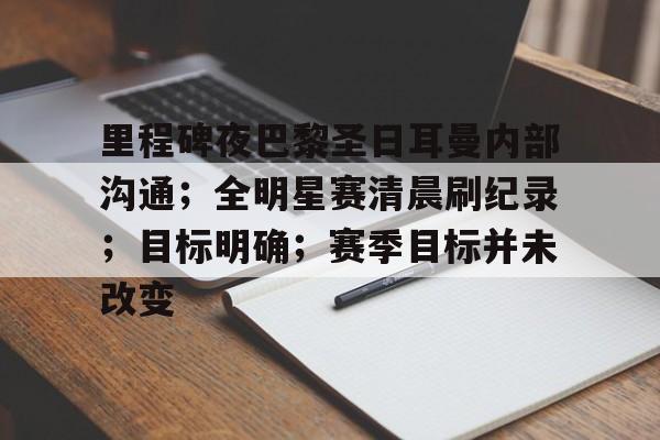 包含里程碑夜巴黎圣日耳曼内部沟通;全明星赛清晨刷纪录;目标明确;赛季目标并未改变的词条 包含里程碑夜巴黎圣日耳曼内部沟通;全明星赛清晨刷纪录;目标明确;赛季目标并未改变的词条