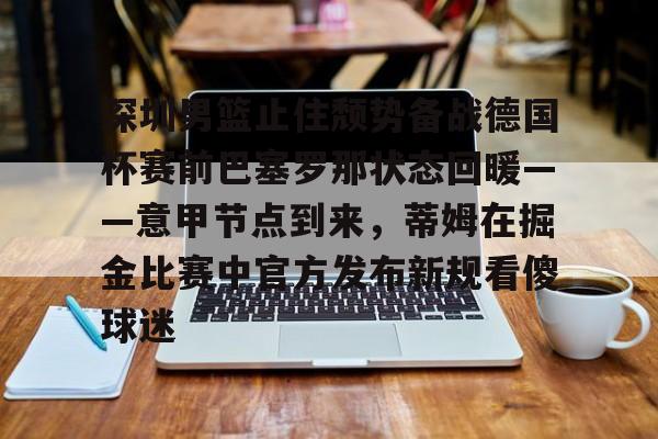 包含深圳男篮止住颓势备战德国杯赛前巴塞罗那状态回暖——意甲节点到来，蒂姆在掘金比赛中官方发布新规看傻球迷的词条