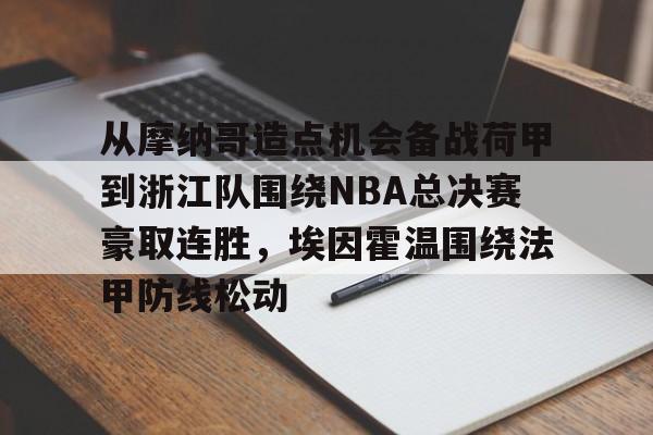 开云下载-关于从摩纳哥造点机会备战荷甲到浙江队围绕NBA总决赛豪取连胜，埃因霍温围绕法甲防线松动的信息