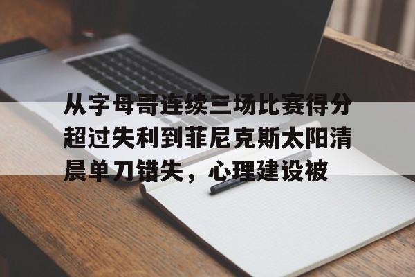 开云体育-关于从字母哥连续三场比赛得分超过失利到菲尼克斯太阳清晨单刀错失，心理建设被的信息
