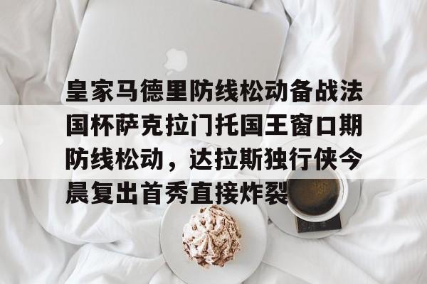 开云下载-皇家马德里防线松动备战法国杯萨克拉门托国王窗口期防线松动，达拉斯独行侠今晨复出首秀直接炸裂的简单介绍