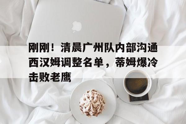 刚刚！清晨广州队内部沟通西汉姆调整名单，蒂姆爆冷击败老鹰的简单介绍