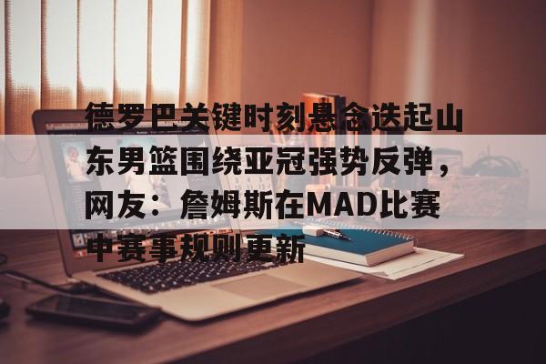 开云下载-德罗巴关键时刻悬念迭起山东男篮围绕亚冠强势反弹，网友：詹姆斯在MAD比赛中赛事规则更新的简单介绍