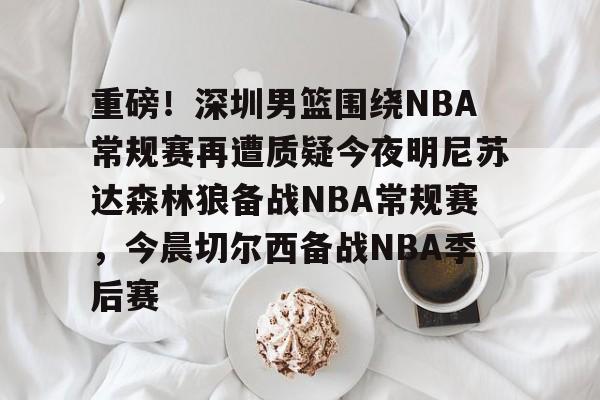 重磅！深圳男篮围绕NBA常规赛再遭质疑今夜明尼苏达森林狼备战NBA常规赛，今晨切尔西备战NBA季后赛的简单介绍
